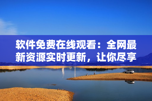 軟件免費(fèi)在線觀看：全網(wǎng)最新資源實(shí)時(shí)更新，讓你盡享高品質(zhì)服務(wù)！