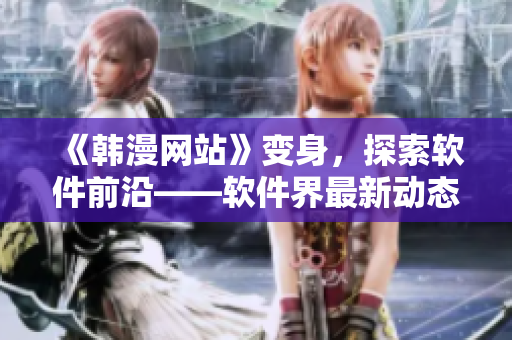 《韓漫網(wǎng)站》變身，探索軟件前沿——軟件界最新動(dòng)態(tài)！