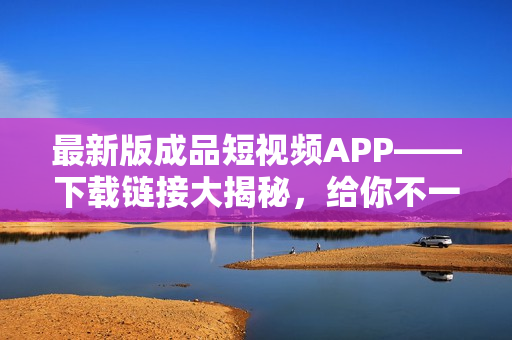 最新版成品短視頻APP——下載鏈接大揭秘，給你不一樣的視頻創(chuàng)作體驗(yàn)！