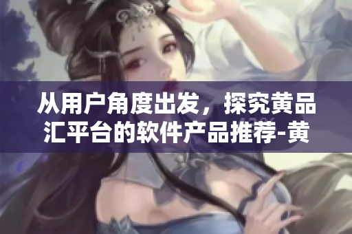 從用戶(hù)角度出發(fā)，探究黃品匯平臺(tái)的軟件產(chǎn)品推薦-黃品匯軟件導(dǎo)航站