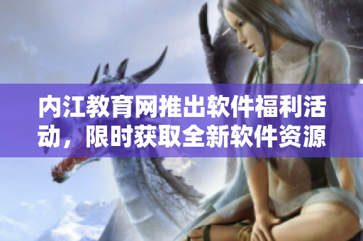 內江教育網推出軟件福利活動，限時獲取全新軟件資源