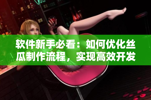 軟件新手必看：如何優(yōu)化絲瓜制作流程，實(shí)現(xiàn)高效開發(fā)