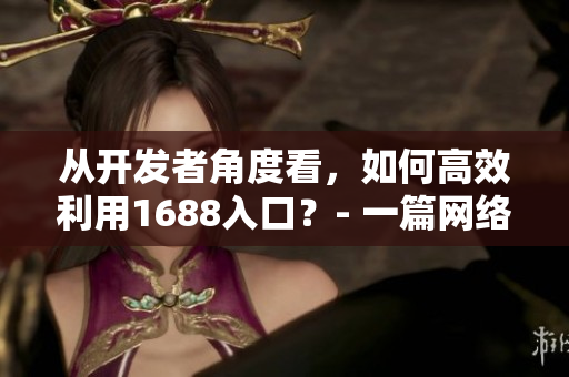 從開發(fā)者角度看，如何高效利用1688入口？- 一篇網(wǎng)絡(luò)軟件編輯的探索
