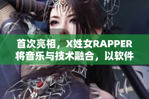 首次亮相，X姓女RAPPER將音樂與技術(shù)融合，以軟件為創(chuàng)意靈感