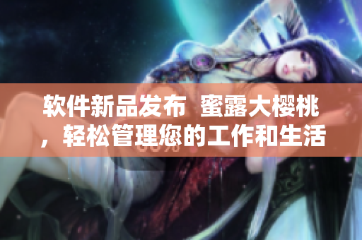 軟件新品發(fā)布  蜜露大櫻桃，輕松管理您的工作和生活！