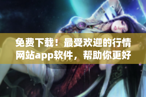 免費(fèi)下載！最受歡迎的行情網(wǎng)站app軟件，幫助你更好地了解網(wǎng)絡(luò)軟件行情！