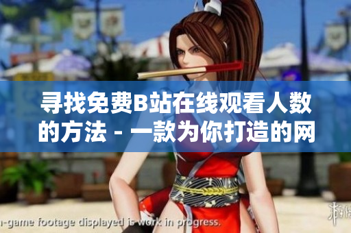 尋找免費(fèi)B站在線觀看人數(shù)的方法 - 一款為你打造的網(wǎng)絡(luò)軟件推薦