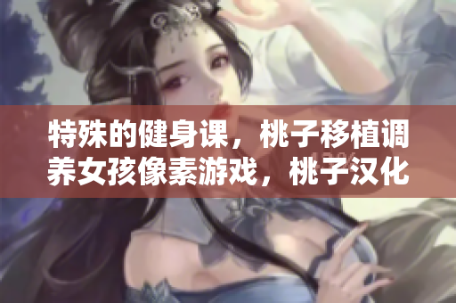 特殊的健身課，桃子移植調(diào)養(yǎng)女孩像素游戲，桃子漢化組移植游戲大全，特殊的要求1.3漢化版下載----xh5uALdvuv84