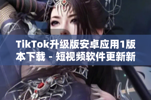 TikTok升級版安卓應(yīng)用1版本下載 - 短視頻軟件更新新功能