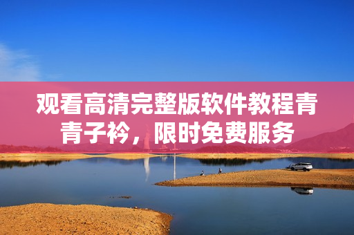 觀看高清完整版軟件教程青青子衿，限時免費服務(wù)