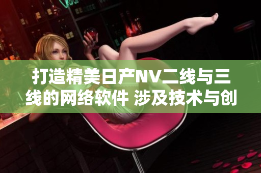 打造精美日產(chǎn)NV二線與三線的網(wǎng)絡(luò)軟件 涉及技術(shù)與創(chuàng)新 不止于設(shè)計 