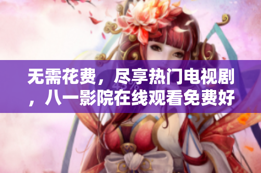無(wú)需花費(fèi)，盡享熱門(mén)電視劇，八一影院在線觀看免費(fèi)好片