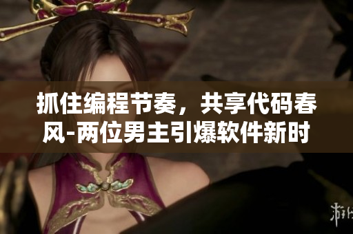 抓住編程節(jié)奏，共享代碼春風(fēng)-兩位男主引爆軟件新時(shí)代