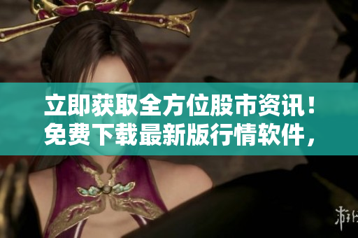 立即獲取全方位股市資訊！免費下載最新版行情軟件，投資輕松掌握！