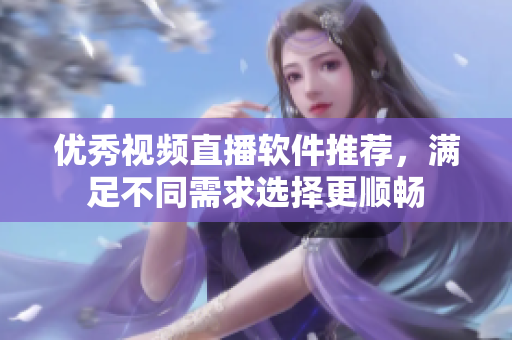 優(yōu)秀視頻直播軟件推薦，滿足不同需求選擇更順暢