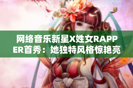網(wǎng)絡(luò)音樂新星X姓女RAPPER首秀：她獨特風(fēng)格驚艷亮相