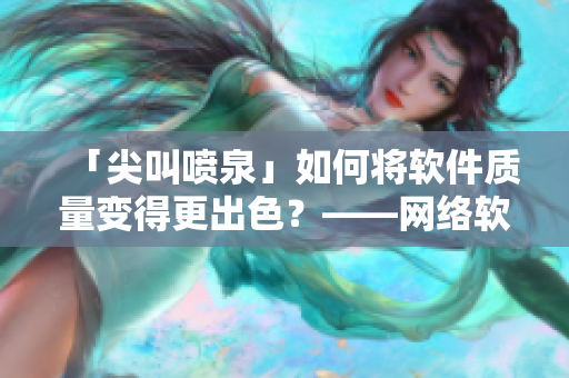 「尖叫噴泉」如何將軟件質(zhì)量變得更出色？——網(wǎng)絡(luò)軟件編輯的干貨分享