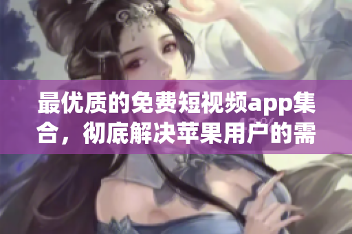 最優(yōu)質(zhì)的免費(fèi)短視頻app集合，徹底解決蘋果用戶的需求！