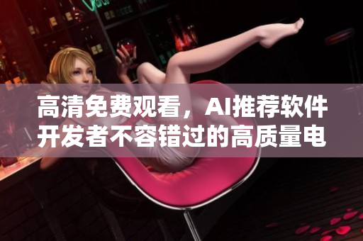 高清免費觀看，AI推薦軟件開發(fā)者不容錯過的高質(zhì)量電視劇推薦