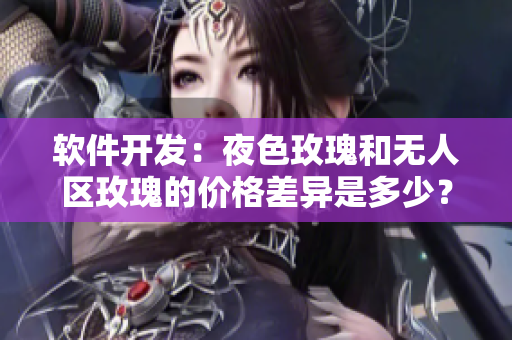 軟件開(kāi)發(fā)：夜色玫瑰和無(wú)人區(qū)玫瑰的價(jià)格差異是多少？