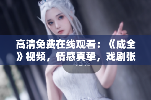 高清免費(fèi)在線觀看：《成全》視頻，情感真摯，戲劇張力十足