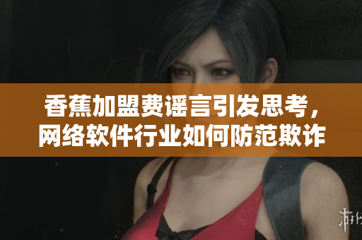 香蕉加盟費(fèi)謠言引發(fā)思考，網(wǎng)絡(luò)軟件行業(yè)如何防范欺詐？