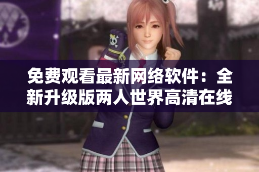 免費觀看最新網(wǎng)絡(luò)軟件：全新升級版兩人世界高清在線享受