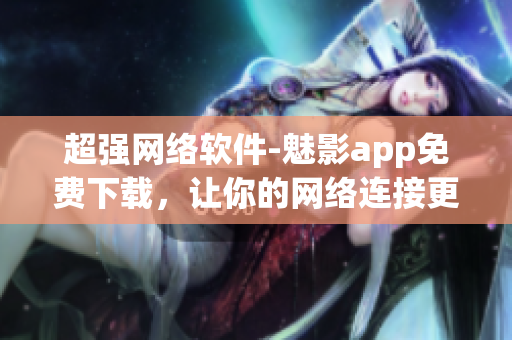 超強(qiáng)網(wǎng)絡(luò)軟件-魅影app免費(fèi)下載，讓你的網(wǎng)絡(luò)連接更流暢！
