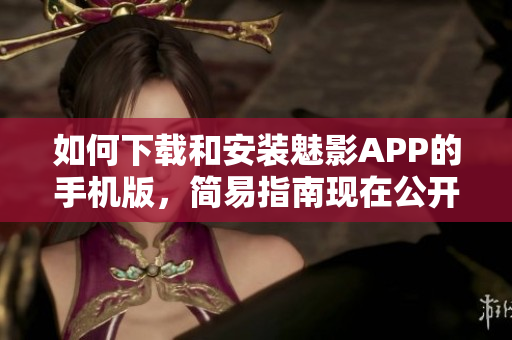 如何下載和安裝魅影APP的手機(jī)版，簡(jiǎn)易指南現(xiàn)在公開