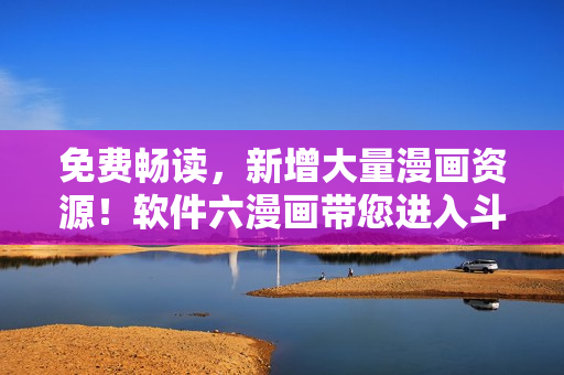 免費(fèi)暢讀，新增大量漫畫資源！軟件六漫畫帶您進(jìn)入斗羅大陸的奇妙冒險(xiǎn)世界