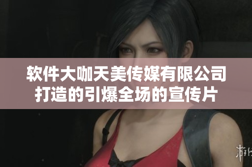 軟件大咖天美傳媒有限公司打造的引爆全場(chǎng)的宣傳片