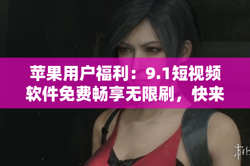 蘋(píng)果用戶福利：9.1短視頻軟件免費(fèi)暢享無(wú)限刷，快來(lái)下載體驗(yàn)吧！