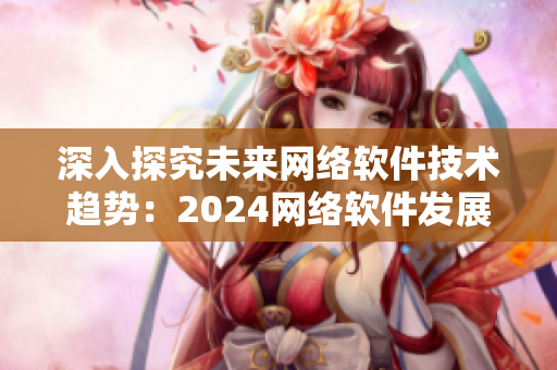 深入探究未來網(wǎng)絡(luò)軟件技術(shù)趨勢(shì)：2024網(wǎng)絡(luò)軟件發(fā)展全解析