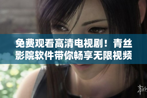 免費(fèi)觀看高清電視??！青絲影院軟件帶你暢享無限視頻娛樂