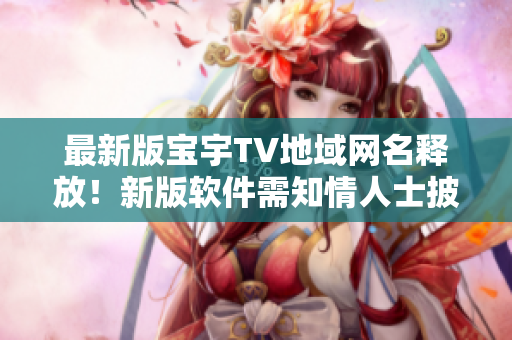 最新版寶宇TV地域網(wǎng)名釋放！新版軟件需知情人士披露公開