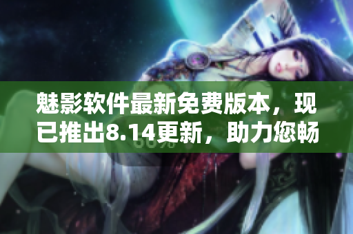 魅影軟件最新免費(fèi)版本，現(xiàn)已推出8.14更新，助力您暢享更多功能