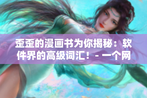 歪歪的漫畫書為你揭秘：軟件界的高級(jí)詞匯！- 一個(gè)網(wǎng)絡(luò)軟件編輯的心得體會(huì)