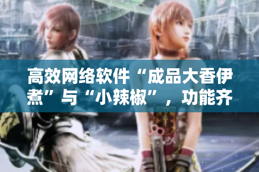 高效網(wǎng)絡(luò)軟件“成品大香伊煮”與“小辣椒”，功能齊全、易用且操作簡單。