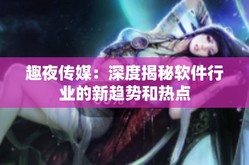 趣夜傳媒：深度揭秘軟件行業(yè)的新趨勢(shì)和熱點(diǎn)