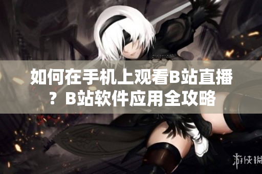 如何在手機(jī)上觀看B站直播？B站軟件應(yīng)用全攻略