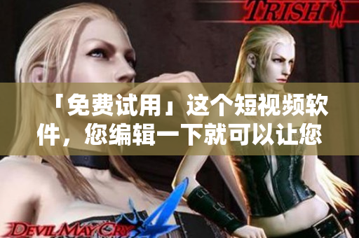 「免費(fèi)試用」這個(gè)短視頻軟件，您編輯一下就可以讓您的視頻更加亮眼！