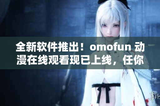 全新軟件推出！omofun 動(dòng)漫在線觀看現(xiàn)已上線，任你暢享！