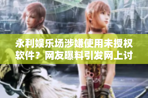 永利娛樂場(chǎng)涉嫌使用未授權(quán)軟件？網(wǎng)友曝料引發(fā)網(wǎng)上討論