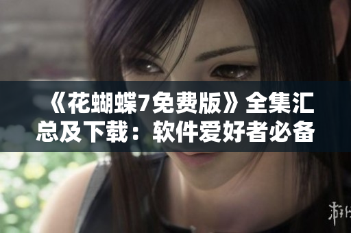 《花蝴蝶7免費版》全集匯總及下載：軟件愛好者必備！