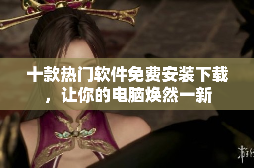 十款熱門軟件免費(fèi)安裝下載，讓你的電腦煥然一新
