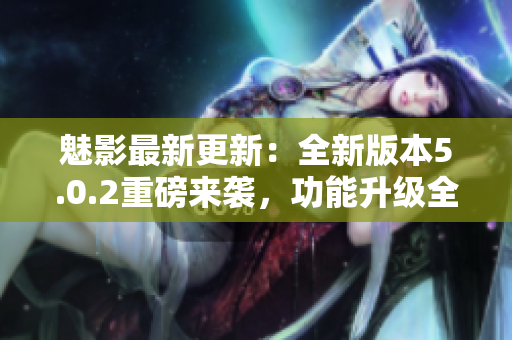 魅影最新更新：全新版本5.0.2重磅來襲，功能升級(jí)全面提升