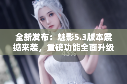 全新發(fā)布：魅影5.3版本震撼來襲，重磅功能全面升級(jí)