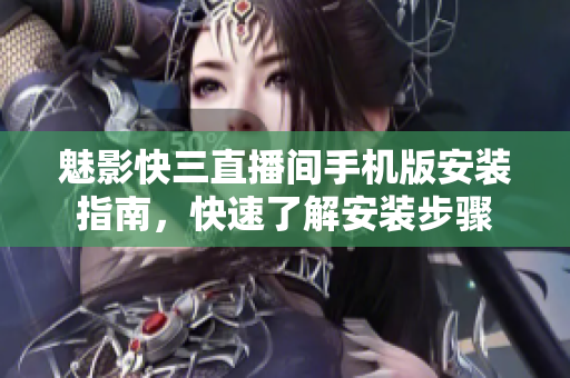 魅影快三直播間手機(jī)版安裝指南，快速了解安裝步驟
