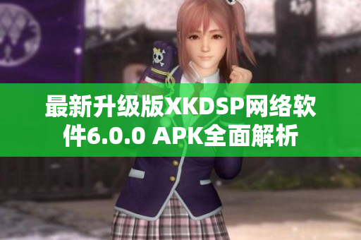 最新升級(jí)版XKDSP網(wǎng)絡(luò)軟件6.0.0 APK全面解析