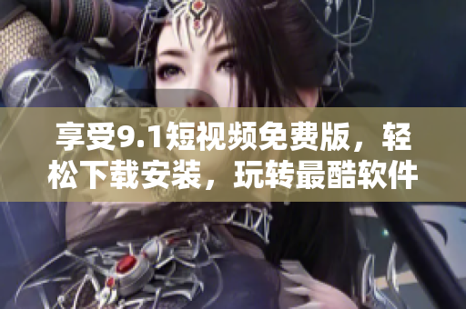 享受9.1短視頻免費(fèi)版，輕松下載安裝，玩轉(zhuǎn)最酷軟件！